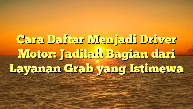 Cara Daftar Menjadi Driver Motor: Jadilah Bagian dari Layanan Grab yang Istimewa