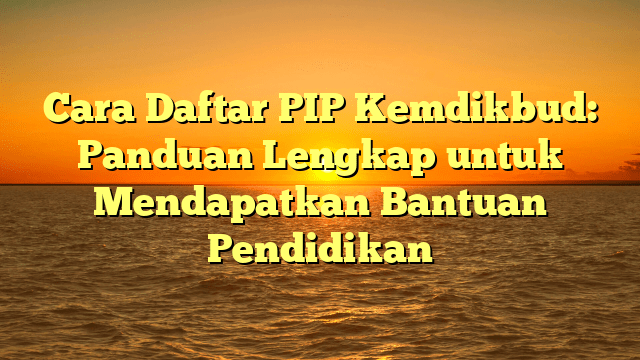 Cara Daftar PIP Kemdikbud: Panduan Lengkap untuk Mendapatkan Bantuan Pendidikan