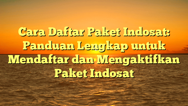 Cara Daftar Paket Indosat: Panduan Lengkap untuk Mendaftar dan Mengaktifkan Paket Indosat