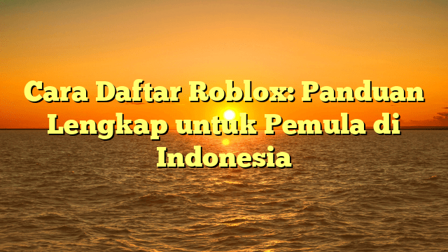 Cara Daftar Roblox: Panduan Lengkap untuk Pemula di Indonesia Cara Daftar Roblox: Panduan Lengkap untuk Pemula di Indonesia