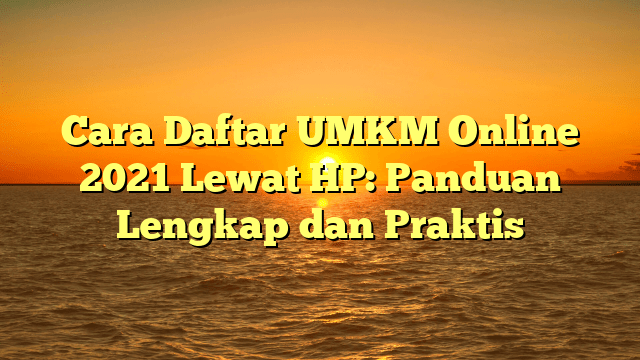 Cara Daftar UMKM Online 2021 Lewat HP: Panduan Lengkap dan Praktis