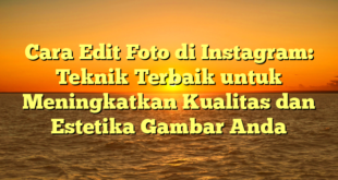 Cara Edit Foto di Instagram: Teknik Terbaik untuk Meningkatkan Kualitas dan Estetika Gambar Anda