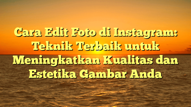 Cara Edit Foto di Instagram: Teknik Terbaik untuk Meningkatkan Kualitas dan Estetika Gambar Anda