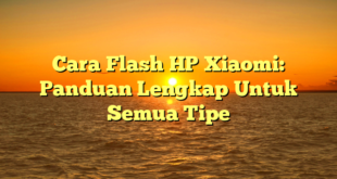 Cara Flash HP Xiaomi: Panduan Lengkap Untuk Semua Tipe