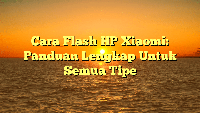 Cara Flash HP Xiaomi: Panduan Lengkap Untuk Semua Tipe Cara Flash HP Xiaomi: Panduan Lengkap Untuk Semua Tipe