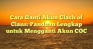 Cara Ganti Akun Clash of Clans: Panduan Lengkap untuk Mengganti Akun COC