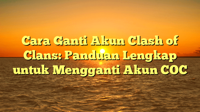 Cara Ganti Akun Clash of Clans: Panduan Lengkap untuk Mengganti Akun COC Cara Ganti Akun Clash of Clans: Panduan Lengkap untuk Mengganti Akun COC