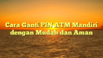 Cara Ganti PIN ATM Mandiri dengan Mudah dan Aman