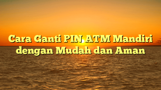 Cara Ganti PIN ATM Mandiri dengan Mudah dan Aman Cara Ganti PIN ATM Mandiri dengan Mudah dan Aman