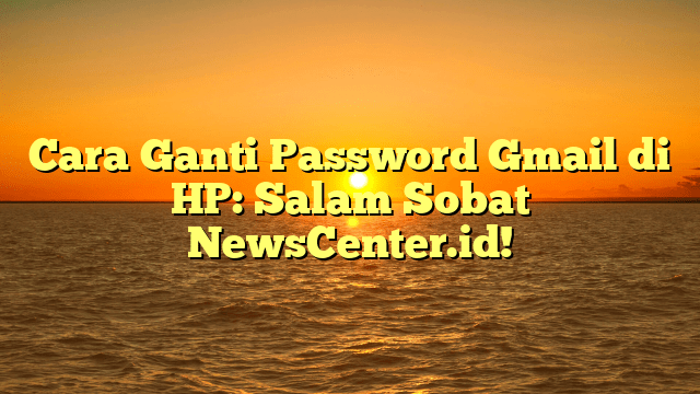 Cara Ganti Password Gmail di HP: Salam Sobat NewsCenter.id! Cara Ganti Password Gmail di HP: Salam Sobat NewsCenter.id!