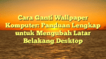 Cara Ganti Wallpaper Komputer: Panduan Lengkap untuk Mengubah Latar Belakang Desktop