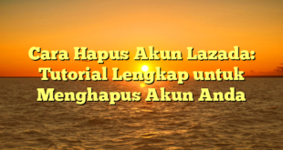 Cara Hapus Akun Lazada: Tutorial Lengkap untuk Menghapus Akun Anda