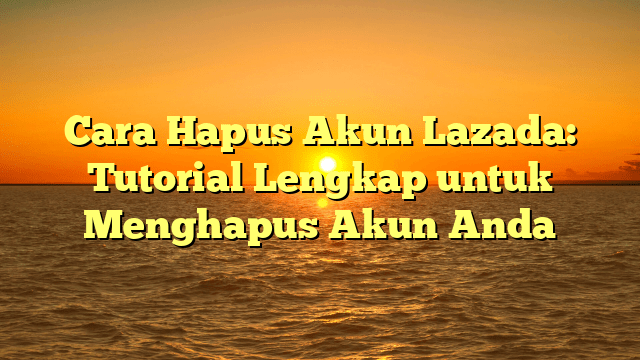 Cara Hapus Akun Lazada: Tutorial Lengkap untuk Menghapus Akun Anda Cara Hapus Akun Lazada: Tutorial Lengkap untuk Menghapus Akun Anda