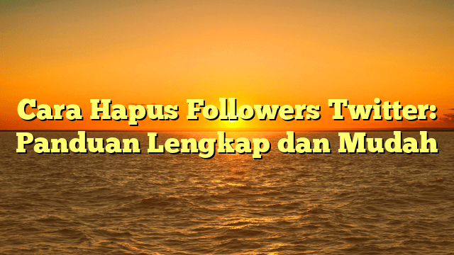 Cara Hapus Followers Twitter: Panduan Lengkap dan Mudah Cara Hapus Followers Twitter: Panduan Lengkap dan Mudah