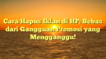 Cara Hapus Iklan di HP: Bebas dari Gangguan Promosi yang Mengganggu!