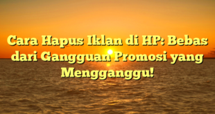 Cara Hapus Iklan di HP: Bebas dari Gangguan Promosi yang Mengganggu!