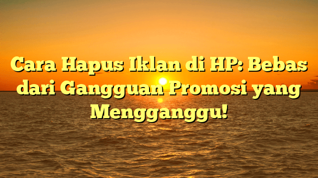 Cara Hapus Iklan di HP: Bebas dari Gangguan Promosi yang Mengganggu! Cara Hapus Iklan di HP: Bebas dari Gangguan Promosi yang Mengganggu!
