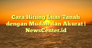 Cara Hitung Luas Tanah dengan Mudah dan Akurat | NewsCenter.id