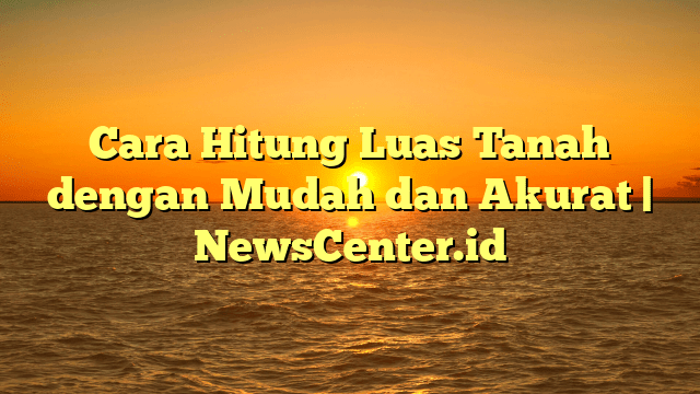 Cara Hitung Luas Tanah dengan Mudah dan Akurat | NewsCenter.id Cara Hitung Luas Tanah dengan Mudah dan Akurat | NewsCenter.id