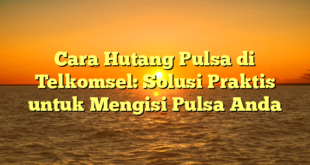 Cara Hutang Pulsa di Telkomsel: Solusi Praktis untuk Mengisi Pulsa Anda