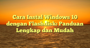 Cara Instal Windows 10 dengan Flashdisk: Panduan Lengkap dan Mudah