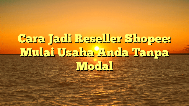 Cara Jadi Reseller Shopee: Mulai Usaha Anda Tanpa Modal Cara Jadi Reseller Shopee: Mulai Usaha Anda Tanpa Modal