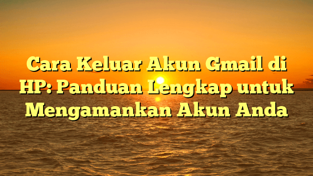 Cara Keluar Akun Gmail di HP: Panduan Lengkap untuk Mengamankan Akun Anda