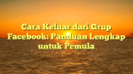 Cara Keluar dari Grup Facebook: Panduan Lengkap untuk Pemula