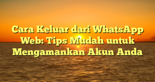 Cara Keluar dari WhatsApp Web: Tips Mudah untuk Mengamankan Akun Anda