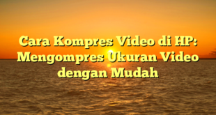Cara Kompres Video di HP: Mengompres Ukuran Video dengan Mudah