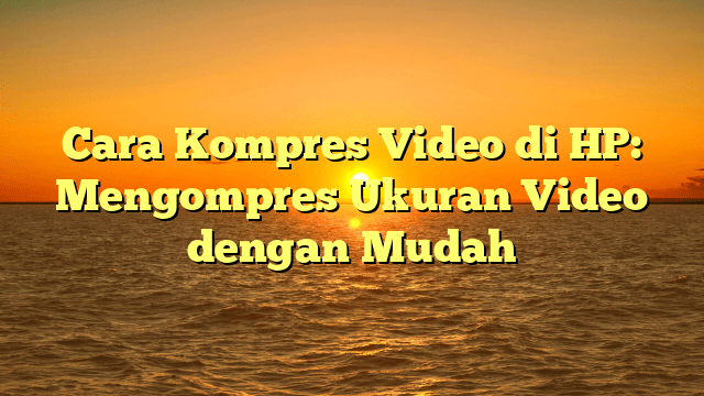 Cara Kompres Video di HP: Mengompres Ukuran Video dengan Mudah
