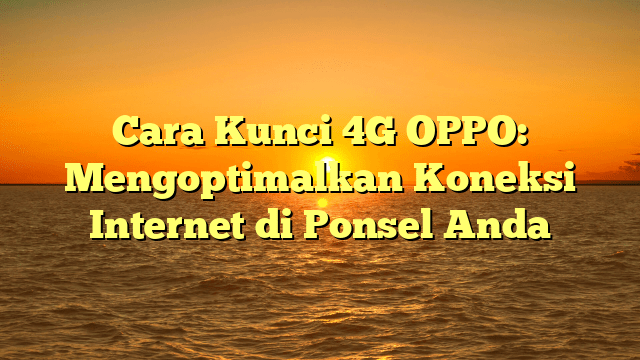 Cara Kunci 4G OPPO: Mengoptimalkan Koneksi Internet di Ponsel Anda Cara Kunci 4G OPPO: Mengoptimalkan Koneksi Internet di Ponsel Anda