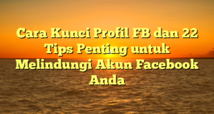 Cara Kunci Profil FB dan 22 Tips Penting untuk Melindungi Akun Facebook Anda