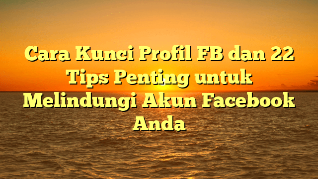 Cara Kunci Profil FB dan 22 Tips Penting untuk Melindungi Akun Facebook Anda Cara Kunci Profil FB dan 22 Tips Penting untuk Melindungi Akun Facebook Anda