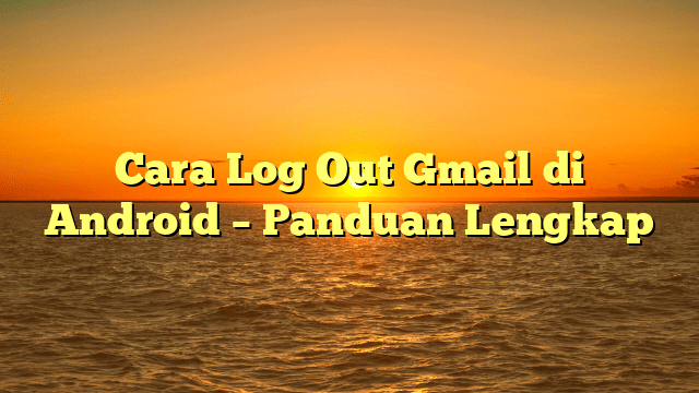 Cara Log Out Gmail di Android – Panduan Lengkap Cara Log Out Gmail di Android – Panduan Lengkap