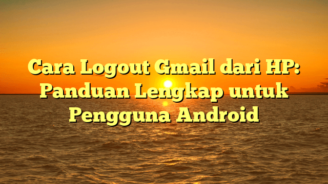 Cara Logout Gmail dari HP: Panduan Lengkap untuk Pengguna Android