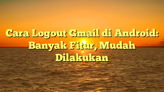 Cara Logout Gmail di Android: Banyak Fitur, Mudah Dilakukan