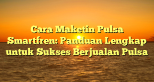 Cara Maketin Pulsa Smartfren: Panduan Lengkap untuk Sukses Berjualan Pulsa