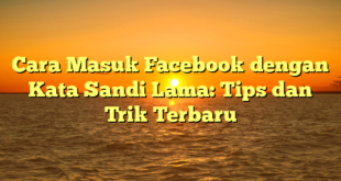 Cara Masuk Facebook dengan Kata Sandi Lama: Tips dan Trik Terbaru