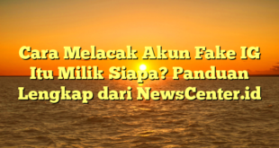 Cara Melacak Akun Fake IG Itu Milik Siapa? Panduan Lengkap dari NewsCenter.id