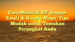 Cara Melacak HP dengan Email di Google Maps: Tips Mudah untuk Temukan Perangkat Anda