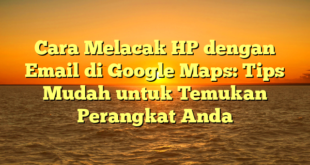 Cara Melacak HP dengan Email di Google Maps: Tips Mudah untuk Temukan Perangkat Anda