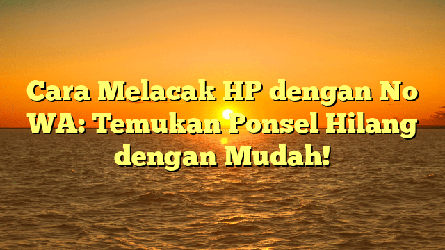 Cara Melacak HP dengan No WA: Temukan Ponsel Hilang dengan Mudah!