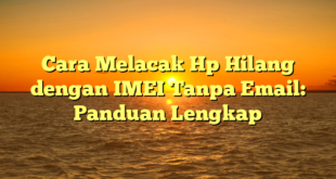 Cara Melacak Hp Hilang dengan IMEI Tanpa Email: Panduan Lengkap