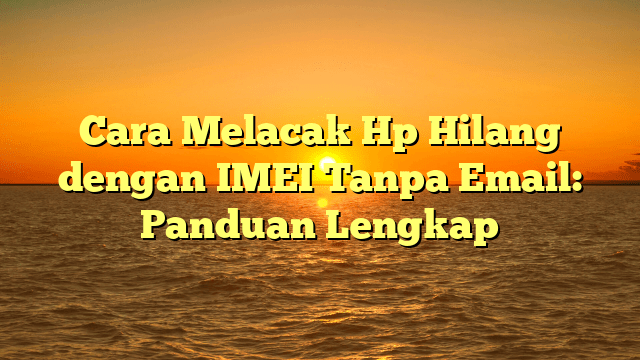 Cara Melacak Hp Hilang dengan IMEI Tanpa Email: Panduan Lengkap