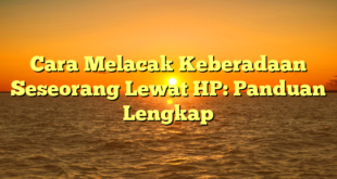 Cara Melacak Keberadaan Seseorang Lewat HP: Panduan Lengkap
