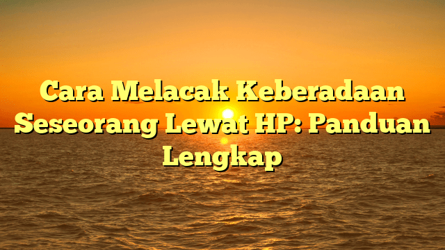 Cara Melacak Keberadaan Seseorang Lewat HP: Panduan Lengkap Cara Melacak Keberadaan Seseorang Lewat HP: Panduan Lengkap