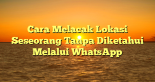 Cara Melacak Lokasi Seseorang Tanpa Diketahui Melalui WhatsApp