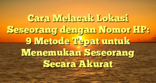 Cara Melacak Lokasi Seseorang dengan Nomor HP: 9 Metode Tepat untuk Menemukan Seseorang Secara Akurat