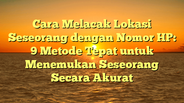 Cara Melacak Lokasi Seseorang dengan Nomor HP: 9 Metode Tepat untuk Menemukan Seseorang Secara Akurat